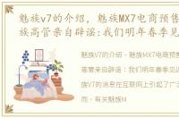 魅族v7的介绍，魅族MX7电商预售为假,魅族高管亲自辟谣:我们明年春季见