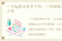 一个5g基站要多少钱，一台5G基站要花多少钱