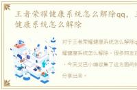 王者荣耀健康系统怎么解除qq，王者荣耀健康系统怎么解除