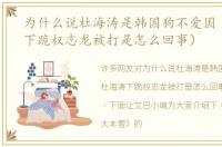 为什么说杜海涛是韩国狗不爱国（杜海涛下跪权志龙被打是怎么回事）