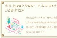 雪铁龙C84全新SUV：比本田CRV动感比途观L炫酷卖12万