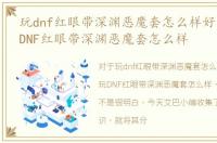 玩dnf红眼带深渊恶魔套怎么样好用吗，玩DNF红眼带深渊恶魔套怎么样