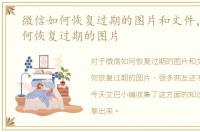 微信如何恢复过期的图片和文件，微信如何恢复过期的图片