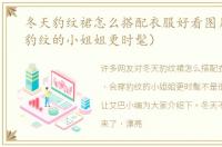 冬天豹纹裙怎么搭配衣服好看图片（会穿豹纹的小姐姐更时髦）