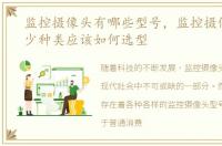 监控摄像头有哪些型号，监控摄像头有多少种类应该如何选型