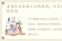 普通红豆和赤小豆的区别，红豆和赤小豆的区别