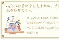 qq怎么批量删除好友手机版，手机QQ怎么批量删除陌生人