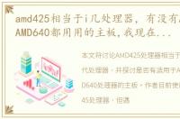 amd425相当于i几处理器，有没有AMD245和AMD640都用用的主板,我现在是AMD245,但主板