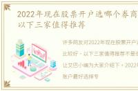 2022年现在股票开户选哪个券商比较好，以下三家值得推荐