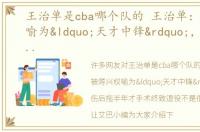 王治单是cba哪个队的 王治单：被蒋兴权喻为“天才中锋”，受伤后拖半年才手术终致退役