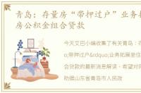 青岛：存量房“带押过户”业务拓展至住房公积金组合贷款