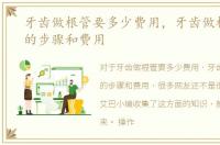 牙齿做根管要多少费用，牙齿做根管治疗的步骤和费用