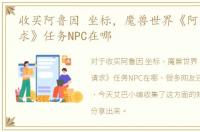 收买阿鲁因 坐标，魔兽世界《阿鲁因的请求》任务NPC在哪