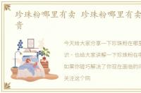 珍珠粉哪里有卖 珍珠粉哪里有卖的 贵不贵