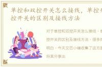 单控和双控开关怎么接线，单控开关与双控开关的区别及接线方法