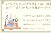 北京市文旅局对涉嫌“倒卖”故宫门票的六家旅行社进行暂停经营旅行社业务等管理措施