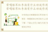 常喝银耳红枣汤有什么功效作用与禁忌，常喝银耳红枣汤有什么功效作用