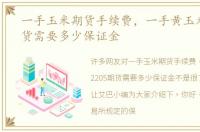 一手玉米期货手续费，一手黄玉米2205期货需要多少保证金