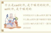什么是cad软件,是干嘛用的软件，什么是cad软件,是干嘛用的