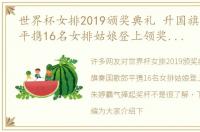 世界杯女排2019颁奖典礼 升国旗奏国歌郎平携16名女排姑娘登上领奖台，朱婷霸气捧起奖杯