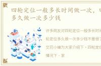 四轮定位一般多长时间做一次，四轮定位多久做一次多少钱