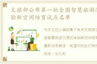 文旅部公布第一批全国智慧旅游沉浸式体验新空间培育试点名单
