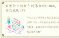 香港恒生指数午间休盘跌0.06%，恒生科技指数涨0.47%