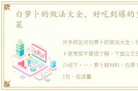 白萝卜的做法大全，好吃到爆的萝卜家常菜