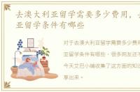 去澳大利亚留学需要多少费用，去澳大利亚留学条件有哪些