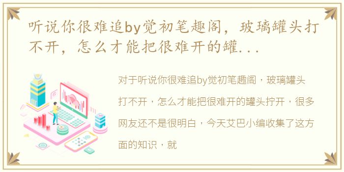 听说你很难追by觉初笔趣阁，玻璃罐头打不开，怎么才能把很难开的罐头拧开