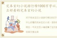完本玄幻小说排行榜1000万字以上，有什么好看的完本玄幻小说