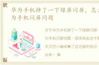 华为手机摔了一下绿屏闪屏，怎么解决华为手机闪屏问题