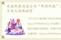 先进封装设备公司“华封科技”完成数千万美元战略融资