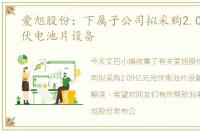 爱旭股份：下属子公司拟采购2.09亿元光伏电池片设备