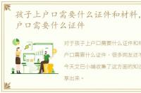孩子上户口需要什么证件和材料，孩子上户口需要什么证件