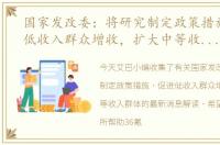 国家发改委：将研究制定政策措施，促进低收入群众增收，扩大中等收入群体