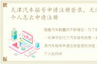 天津汽车摇号申请注册登录，天津车摇号个人怎么申请注册