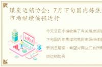煤炭运销协会：7月下旬国内炼焦煤和焦炭市场继续偏强运行