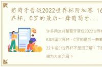 葡萄牙晋级2022世界杯附加赛 16年5届世界杯，C罗的最后一舞葡萄牙跻身2022卡塔尔世界杯