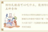 预防乳腺癌可以吃什么，能预防乳腺癌的五种食物