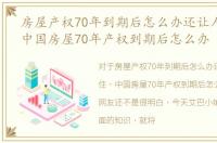 房屋产权70年到期后怎么办还让人住不住，中国房屋70年产权到期后怎么办