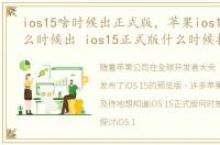 ios15啥时候出正式版，苹果ios15系统什么时候出 ios15正式版什么时候推送