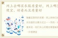 网上去哪买衣服质量好，网上哪里买衣服便宜、好看而且质量好