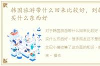 韩国旅游带什么回来比较好，到韩国旅游买什么东西好