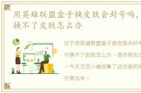 用英雄联盟盒子换皮肤会封号吗，lol盒子换不了皮肤怎么办