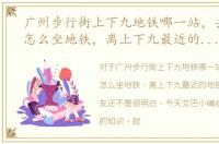 广州步行街上下九地铁哪一站，去上下九怎么坐地铁，离上下九最近的地铁站