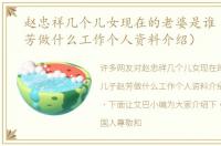 赵忠祥几个儿女现在的老婆是谁（儿子赵芳做什么工作个人资料介绍）