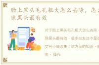 脸上黑头毛孔粗大怎么去除，怎么正确去除黑头最有效