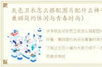 灰色卫衣怎么搭配图片配什么裤子好看（兼顾简约休闲与青春时尚）
