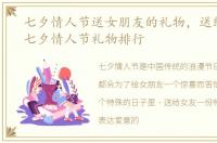 七夕情人节送女朋友的礼物，送给女友的七夕情人节礼物排行
